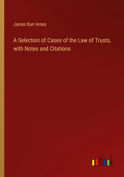 A Selection of Cases of the Law of Trusts, with Notes and Citations