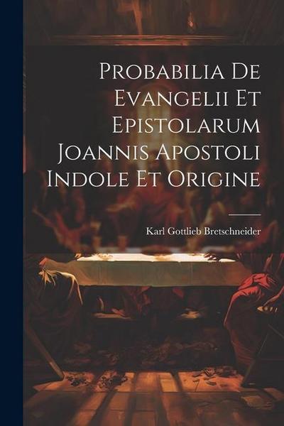 Probabilia De Evangelii Et Epistolarum Joannis Apostoli Indole Et Origine