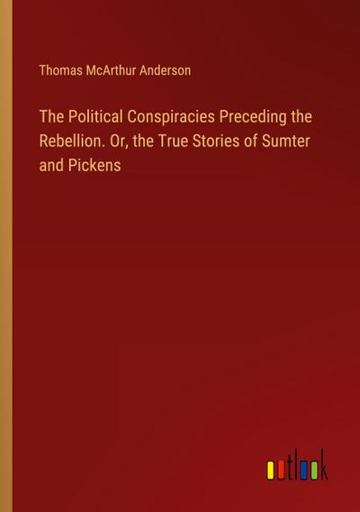 The Political Conspiracies Preceding the Rebellion. Or, the True Stories of Sumter and Pickens