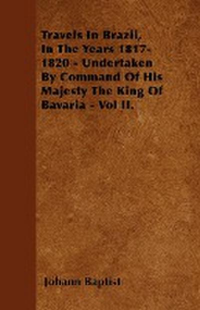 Travels In Brazil, In The Years 1817-1820 - Undertaken By Command Of His Majesty The King Of Bavaria - Vol II.
