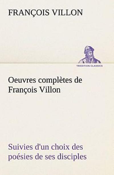 Oeuvres complètes de François Villon Suivies d’un choix des poésies de ses disciples