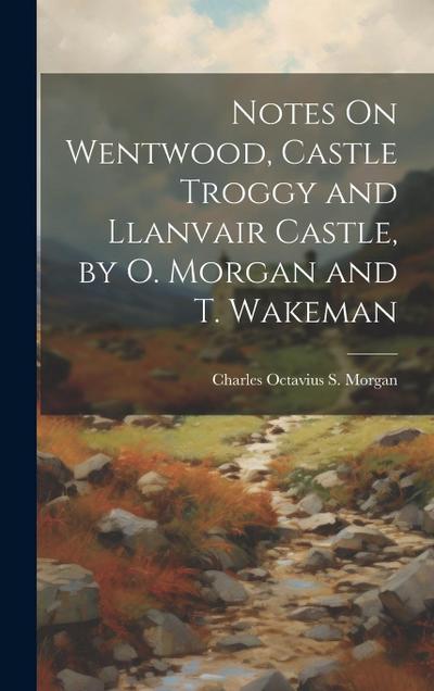 Notes On Wentwood, Castle Troggy and Llanvair Castle, by O. Morgan and T. Wakeman