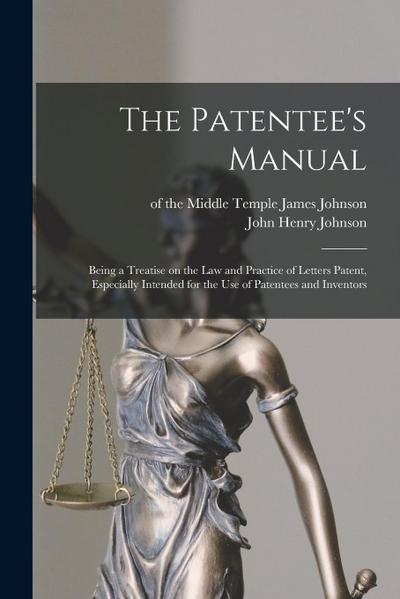 The Patentee’s Manual: Being a Treatise on the Law and Practice of Letters Patent, Especially Intended for the Use of Patentees and Inventors