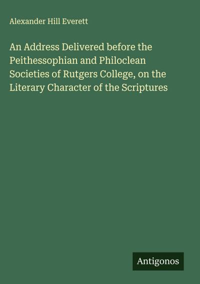 An Address Delivered before the Peithessophian and Philoclean Societies of Rutgers College, on the Literary Character of the Scriptures