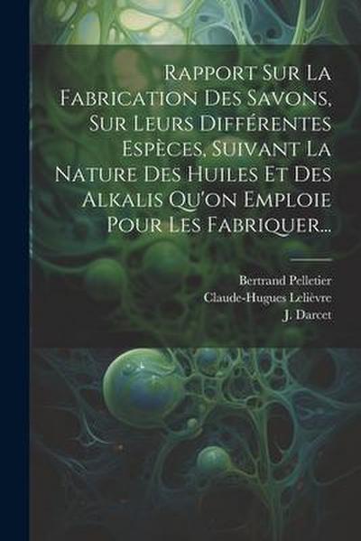 Rapport Sur La Fabrication Des Savons, Sur Leurs Différentes Espèces, Suivant La Nature Des Huiles Et Des Alkalis Qu’on Emploie Pour Les Fabriquer...