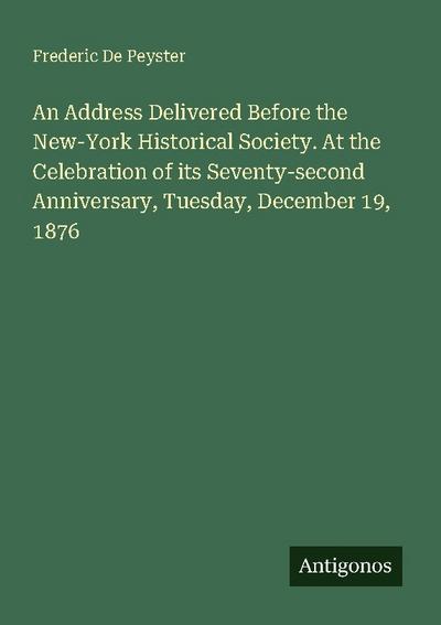 An Address Delivered Before the New-York Historical Society. At the Celebration of its Seventy-second Anniversary, Tuesday, December 19, 1876