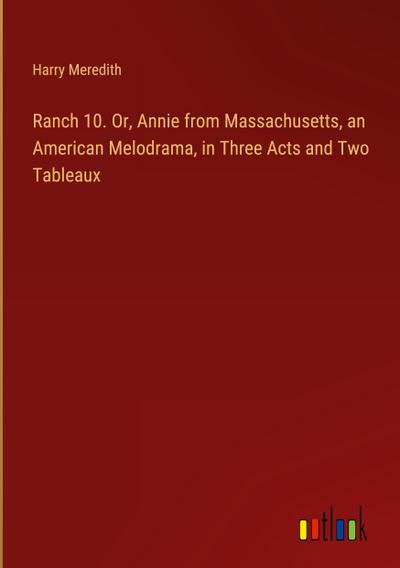 Ranch 10. Or, Annie from Massachusetts, an American Melodrama, in Three Acts and Two Tableaux
