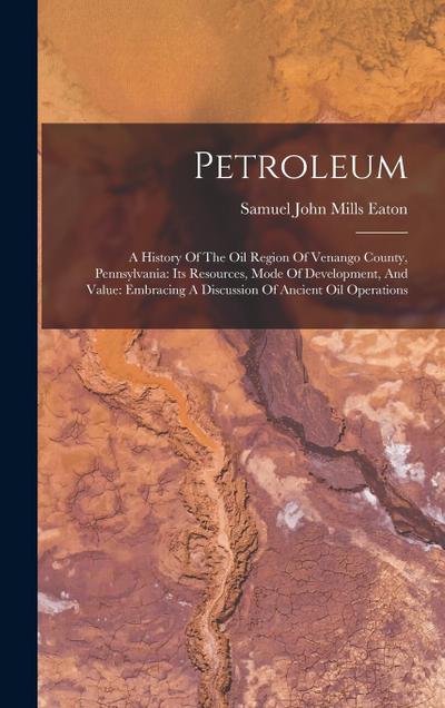 Petroleum: A History Of The Oil Region Of Venango County, Pennsylvania: Its Resources, Mode Of Development, And Value: Embracing