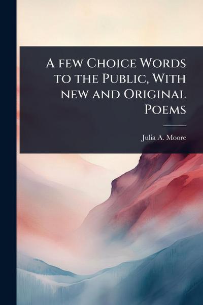 A few Choice Words to the Public, With new and Original Poems