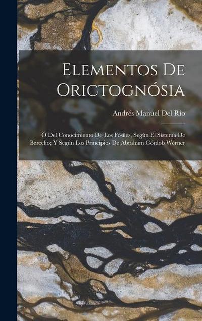 Elementos De Orictognósia: Ó Del Conocimiento De Los Fósiles, Según El Sistema De Bercelio; Y Según Los Principios De Abraham Góttlob Wérner