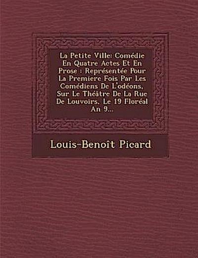 La Petite Ville: Comedie En Quatre Actes Et En Prose: Representee Pour La Premiere Fois Par Les Comediens de L’Odeons, Sur Le Theatre D