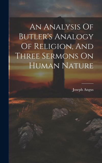 An Analysis Of Butler’s Analogy Of Religion, And Three Sermons On Human Nature
