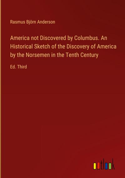 America not Discovered by Columbus. An Historical Sketch of the Discovery of America by the Norsemen in the Tenth Century