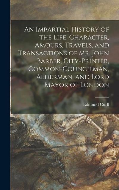 An Impartial History of the Life, Character, Amours, Travels, and Transactions of Mr. John Barber, City-Printer, Common-Councilman, Alderman, and Lord