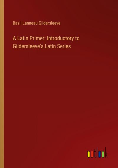 A Latin Primer: Introductory to Gildersleeve’s Latin Series