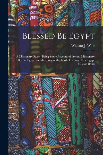 Blessed be Egypt: A Missionary Story: Being Some Account of Present Missionary Effort in Egypt, and the Story of the Lord’s Leading of t