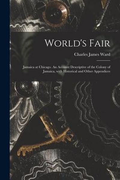 World’s Fair: Jamaica at Chicago. An Account Descriptive of the Colony of Jamaica, With Historical and Other Appendices