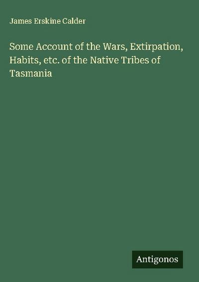 Some Account of the Wars, Extirpation, Habits, etc. of the Native Tribes of Tasmania