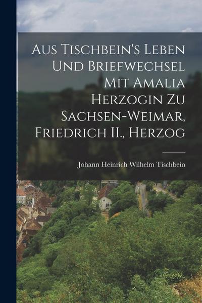 Aus Tischbein’s Leben und Briefwechsel mit Amalia Herzogin zu Sachsen-weimar, Friedrich II., Herzog