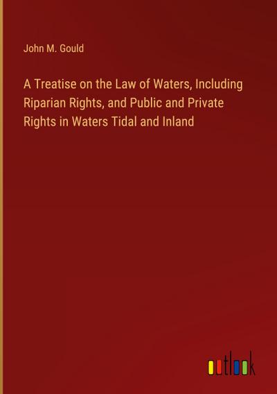 A Treatise on the Law of Waters, Including Riparian Rights, and Public and Private Rights in Waters Tidal and Inland