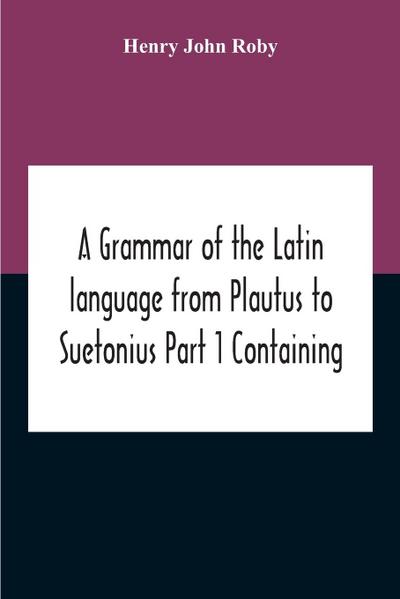 A Grammar Of The Latin Language From Plautus To Suetonius Part 1 Containing