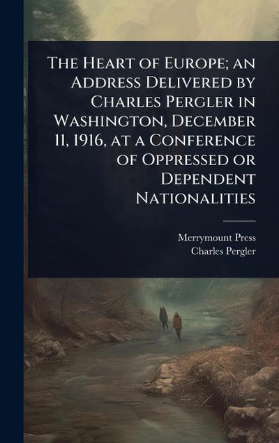 The Heart of Europe; an Address Delivered by Charles Pergler in Washington, December 11, 1916, at a Conference of Oppressed or Dependent Nationalities