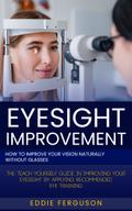 Eyesight Improvement: How to Improve Your Vision Naturally Without Glasses (The Teach Yourself Guide in Improving Your Eyesight by Applying Recommended Eye Training)