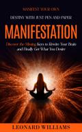 Manifesting: Manifest Your Own Destiny With Just Pen and Paper (Discover the Missing Keys to Rewire Your Brain and Finally Get What You Desire)