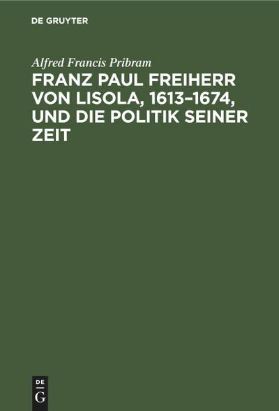 Franz Paul Freiherr von Lisola, 1613-1674, und die Politik seiner Zeit