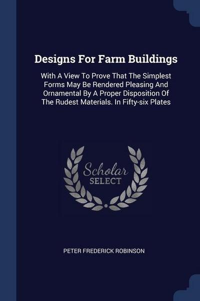 Designs For Farm Buildings: With A View To Prove That The Simplest Forms May Be Rendered Pleasing And Ornamental By A Proper Disposition Of The Ru