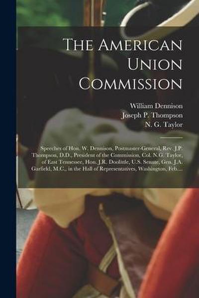 The American Union Commission: Speeches of Hon. W. Dennison, Postmaster-General, Rev. J.P. Thompson, D.D., President of the Commission, Col. N.G. Tay