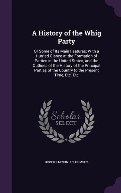 A History of the Whig Party: Or Some of Its Main Features; With a Hurried Glance at the Formation of Parties in the United States, and the Outlines
