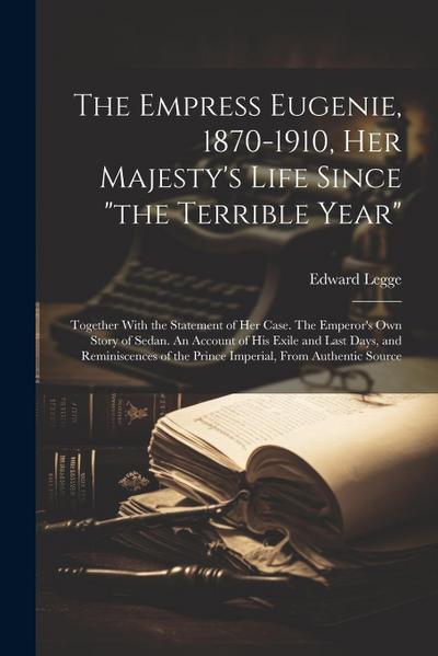 The Empress Eugenie, 1870-1910, Her Majesty’s Life Since "the Terrible Year"; Together With the Statement of her Case. The Emperor’s own Story of Sedan. An Account of his Exile and Last Days, and Reminiscences of the Prince Imperial, From Authentic Source