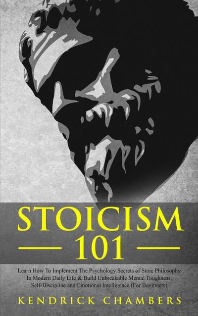 Stoicism 101: Learn How To Implement The Psychology Secrets of Stoic Philosophy In Modern Daily Life & Build Unbreakable Mental Toughness, Self-Discipline and Emotional Intelligence (For Beginners)