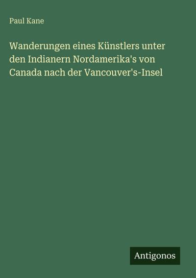 Wanderungen eines Künstlers unter den Indianern Nordamerika’s von Canada nach der Vancouver’s-Insel