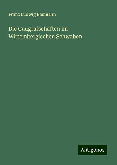 Baumann, F: Gaugrafschaften im Wirtembergischen Schwaben