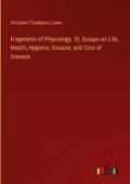 Fragments of Physiology. Or, Essays on Life, Health, Hygiene, Disease, and Cure of Disease