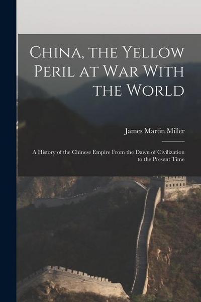China, the Yellow Peril at War With the World: A History of the Chinese Empire From the Dawn of Civilization to the Present Time