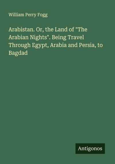 Arabistan. Or, the Land of "The Arabian Nights". Being Travel Through Egypt, Arabia and Persia, to Bagdad