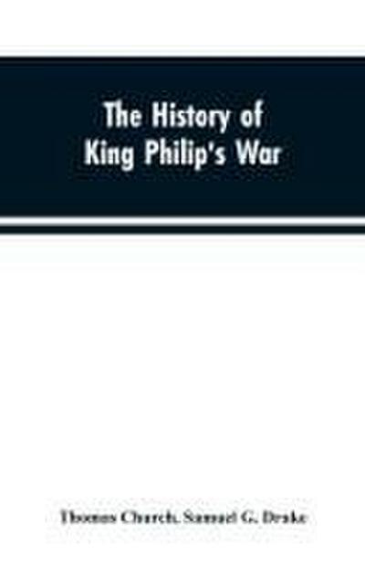The history of King Philip’s war ; also of expeditions against the French and Indians in the eastern parts of New-England, in the years 1689, 1690, 1692, 1696 and 1704. With some account of the divine providence towards Col. Benjamin Church