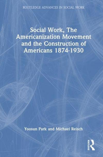 Social Work, the Americanization Movement and the Construction of Americans 1874-1930