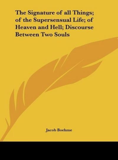 The Signature of all Things; of the Supersensual Life; of Heaven and Hell; Discourse Between Two Souls - Jacob Boehme
