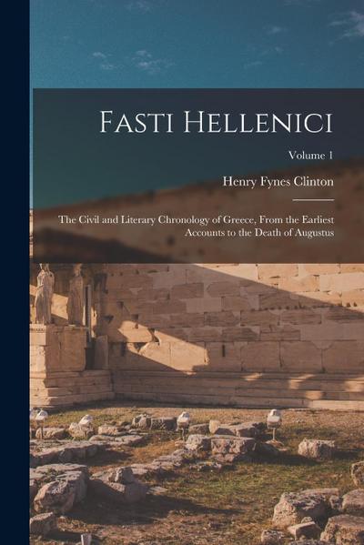 Fasti Hellenici: The Civil and Literary Chronology of Greece, From the Earliest Accounts to the Death of Augustus; Volume 1