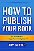 How To Publish Your Book:  The Simple ABC’s of Traditional Hard Copy Publishing and the New Ebook Market