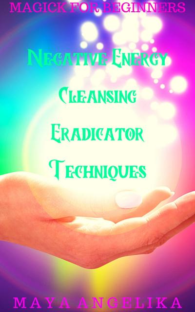 Negative Energy Cleansing Eradicator Techniques (Magick for Beginners, #6)