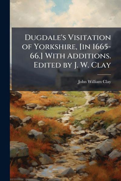 Dugdale’s Visitation of Yorkshire, [in 1665-66.] With Additions. Edited by J. W. Clay