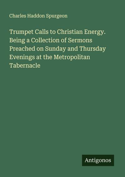 Trumpet Calls to Christian Energy. Being a Collection of Sermons Preached on Sunday and Thursday Evenings at the Metropolitan Tabernacle