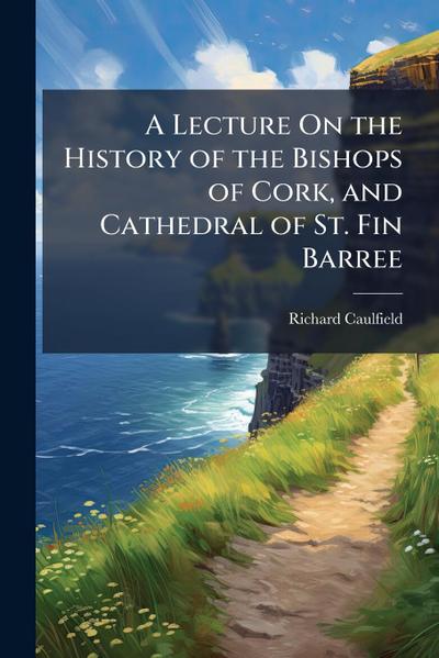 A Lecture On the History of the Bishops of Cork, and Cathedral of St. Fin Barree