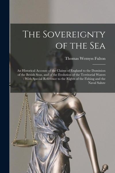 The Sovereignty of the Sea: An Historical Account of the Claims of England to the Dominion of the British Seas, and of the Evolution of the Territ