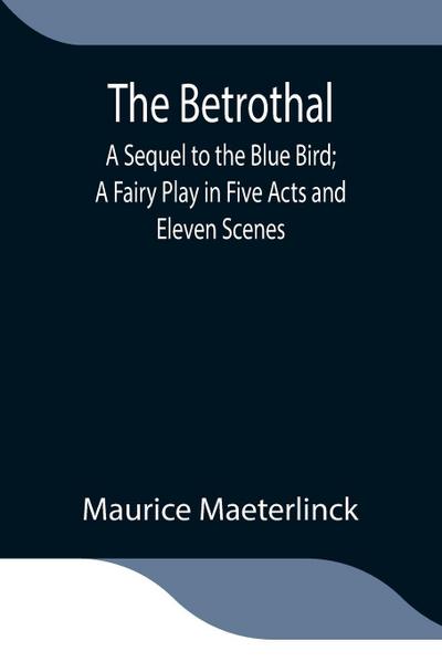 The Betrothal; A Sequel To The Blue Bird; A Fairy Play In Five Acts And Eleven Scenes